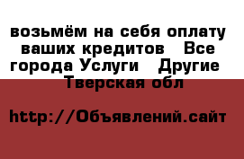 возьмём на себя оплату ваших кредитов - Все города Услуги » Другие   . Тверская обл.